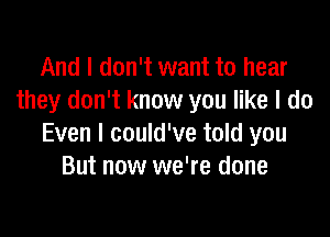 And I don't want to hear
they don't know you like I do

Even I could've told you
But now we're done