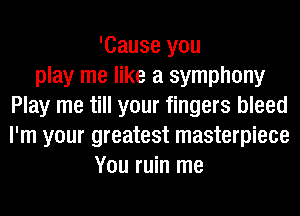 'Cause you
play me like a symphony
Play me till your fingers bleed
I'm your greatest masterpiece
You ruin me