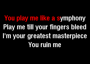 You play me like a symphony

Play me till your fingers bleed

I'm your greatest masterpiece
You ruin me