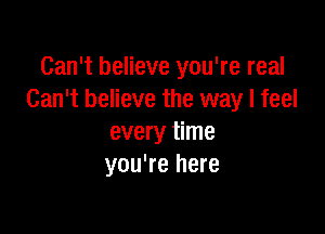 Can't believe you're real
Can't believe the way I feel

every time
you're here