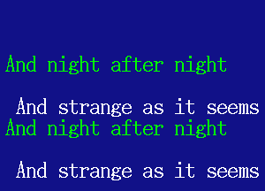 And night after night

And strange as it seems
And night after night

And strange as it seems