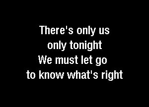 There's only us
only tonight

We must let go
to know what's right
