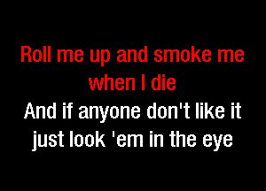 Roll me up and smoke me
when I die

And if anyone don't like it
just look 'em in the eye