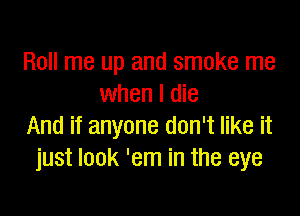 Roll me up and smoke me
when I die

And if anyone don't like it
just look 'em in the eye