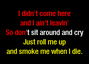 I didn't come here
and I ain't Ieavin'
So don't sit around and cry
Just roll me up
and smoke me when I die.