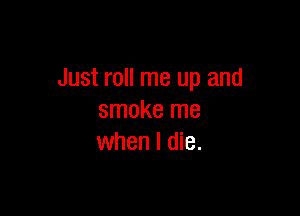 Just roll me up and

smoke me
when I die.