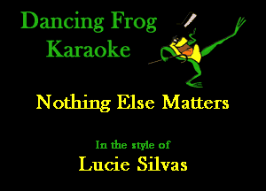 Dancing Frog ?
Kamoke y

Nothing Else Matters

In the xtyle of
Lucie Silvas