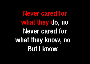Never cared for
what they do, no
Never cared for

what they know, no
But I know