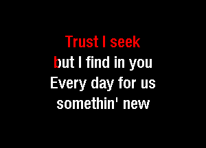 Trust I seek
but I find in you

Every day for us
somethin' new