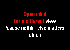 Open mind
for a different view

'cause nothin' else matters
oh oh