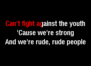 Can't fight against the youth

'Cause we're strong
And we're rude, rude people