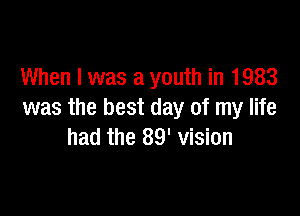 When I was a youth in 1983

was the best day of my life
had the 89' vision