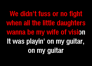 We didn't fuss or no fight
when all the little daughters
wanna be my wife of vision
It was playin' on my guitar,

on my guitar
