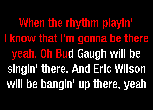 When the rhythm playin'

I know that I'm gonna be there
yeah. 0h Bud Gaugh will be
singin' there. And Eric Wilson
will be bangin' up there, yeah