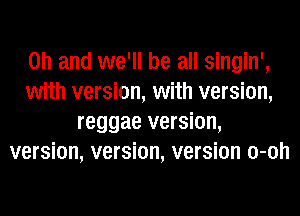 Oh and we'll be all singin',
with version, with version,
reggae version,
version, version, version o-oh