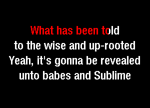 What has been told
to the wise and up-rooted
Yeah, it's gonna be revealed
unto babes and Sublime