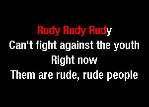 Rudy Rudy Rudy
Can't fight against the youth

Right now
Them are rude, rude people