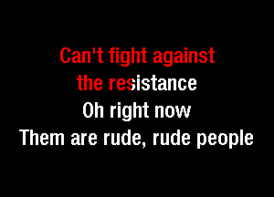 Can't fight against
the resistance

on right now
Them are rude, rude people