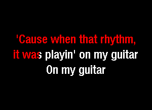 'Cause when that rhythm,

it was playin' on my guitar
On my guitar