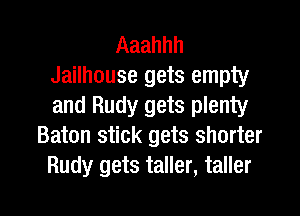 Aaahhh
Jailhouse gets empty
and Rudy gets plenty

Baton stick gets shorter
Rudy gets taller, taller