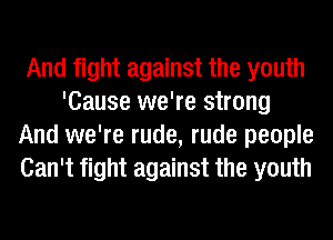 And fight against the youth
'Cause we're strong
And we're rude, rude people
Can't fight against the youth