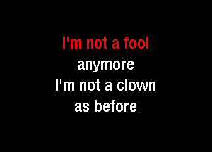 I'm not a fool
anymore

I'm not a clown
as before