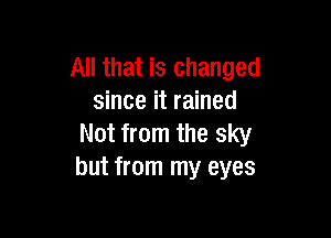 All that is changed
since it rained

Not from the sky
but from my eyes