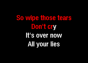 So wipe those tears
Don't cry

It's over now
All your lies