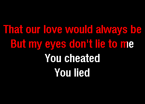 That our love would always be
But my eyes don't lie to me

You cheated
You lied