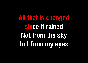 All that is changed
since it rained

Not from the sky
but from my eyes