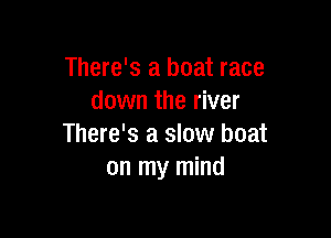 There's a boat race
down the river

There's a slow boat
on my mind