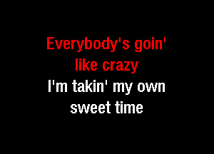 Everybody's goin'
like crazy

I'm takin' my own
sweet time