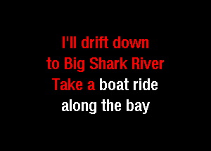 I'll drift down
to Big Shark River

Take a boat ride
along the bay