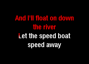 And I'll float on down
the river

Let the speed boat
speed away