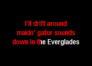 I'll drift around

makin' gator sounds
down in the Everglades