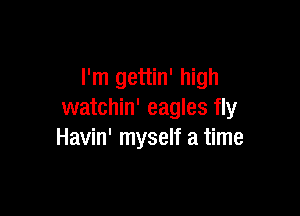 I'm gettin' high

watchin' eagles fly
Havin' myself a time