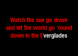 Watch the sun go down

and let the world go 'round
down in the Everglades