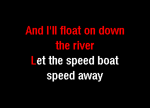 And I'll float on down
the river

Let the speed boat
speed away