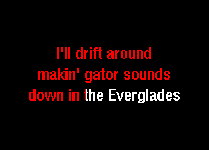 I'll drift around

makin' gator sounds
down in the Everglades