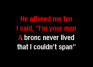 He offered me ten
lsaid, I'm your man

A bronc never lived
that I couldn't span