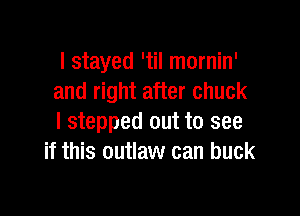 I stayed 'til mornin'
and right after chuck

I stepped out to see
if this outlaw can buck