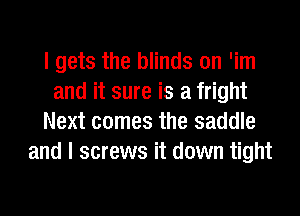 I gets the blinds on 'im
and it sure is a fright
Next comes the saddle
and I screws it down tight