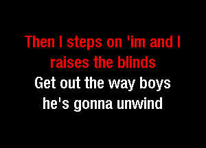 Then I steps on 'im and I
raises the blinds

Get out the way boys
he's gonna unwind