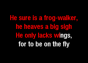 He sure is a frog-walker,
he heaves a big sigh

He only lacks wings,
for to be on the fly
