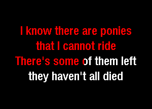 I know there are ponies
that I cannot ride

There's some of them left
they haven't all died