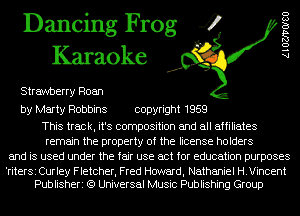 Dancing Frog 4
Karaoke

Strawberry Roan

by Marty Robbins copyright 1959

This track, it's composition and all affiliates
remain the property of the license holders
and is used under the fair use act for education purposes

'riterSi Curley Fletcher, Fred Hcmrard, Nathaniel H.Vincent
Publisheri (9 Universal Music Publishing Group

AlOZJ'VOISU