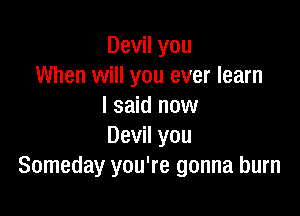 Devil you
When will you ever learn
I said now

Devil you
Someday you're gonna burn