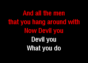And all the men
that you hang around with
Now Devil you

Devil you
What you do