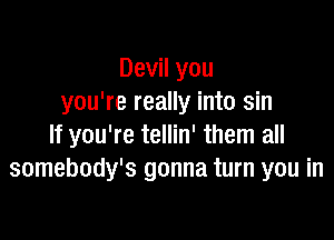 Devil you
you're really into sin

If you're tellin' them all
somebody's gonna turn you in