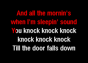 And all the mornin's
when I'm sleepin' sound
You knock knock knock

knock knock knock
Till the door falls down

g
